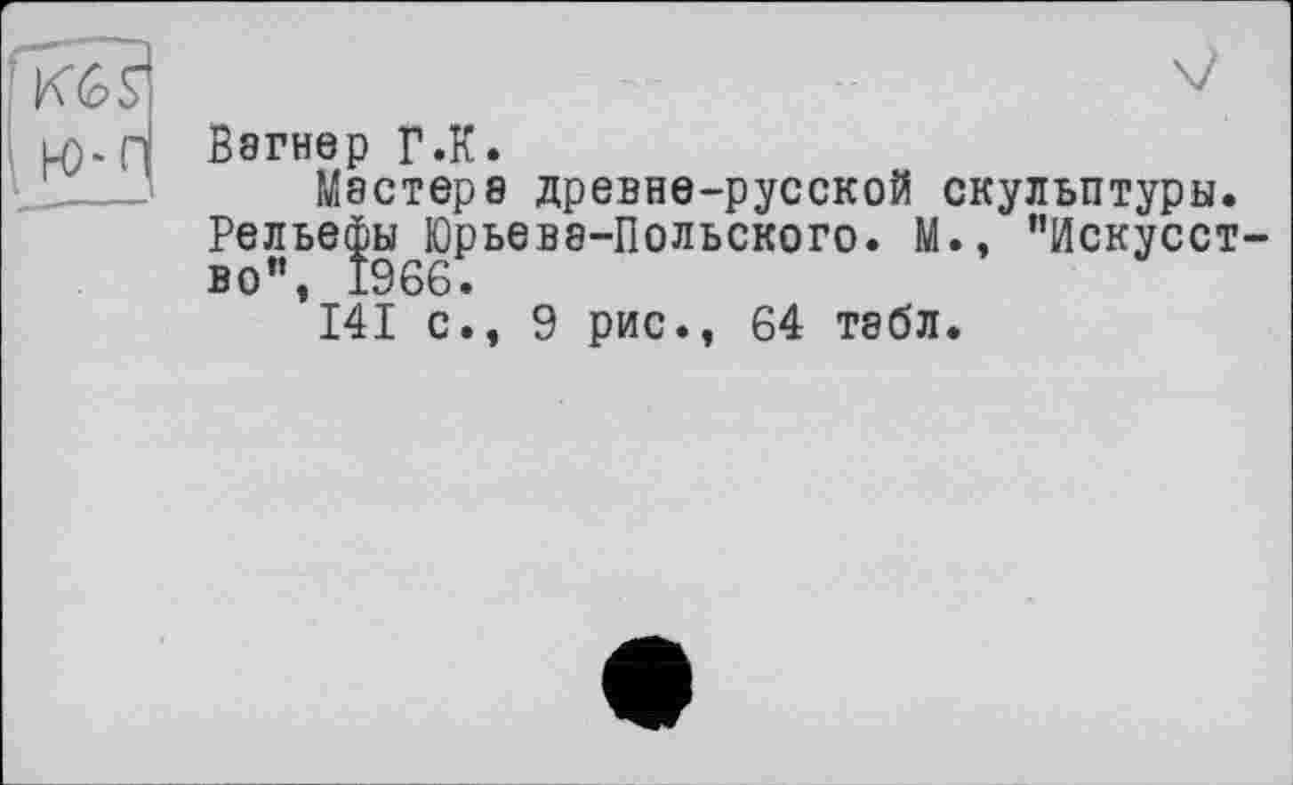 ﻿Вигнер Г .К.
Мастере древне-русской скульптуры. Рельефы Юрьеве-Польского. М., "Искусство”, 1966.
141 с., 9 рис., 64 табл.